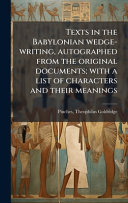 Texts in the Babylonian wedge-writing, autographed from the original documents:  with a list of characters and their meanings